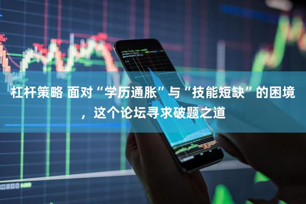 杠杆策略 面对“学历通胀”与“技能短缺”的困境，这个论坛寻求破题之道