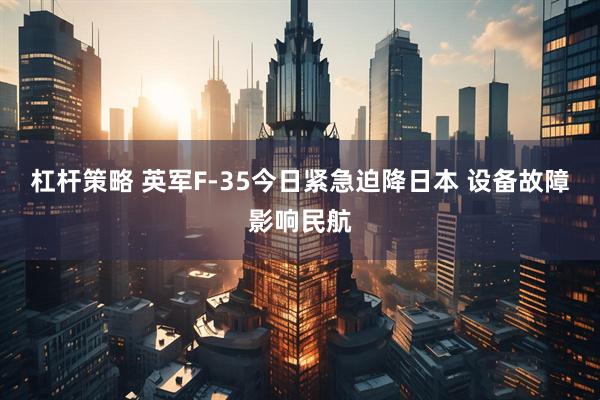 杠杆策略 英军F-35今日紧急迫降日本 设备故障影响民航