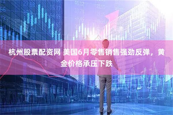 杭州股票配资网 美国6月零售销售强劲反弹，黄金价格承压下跌