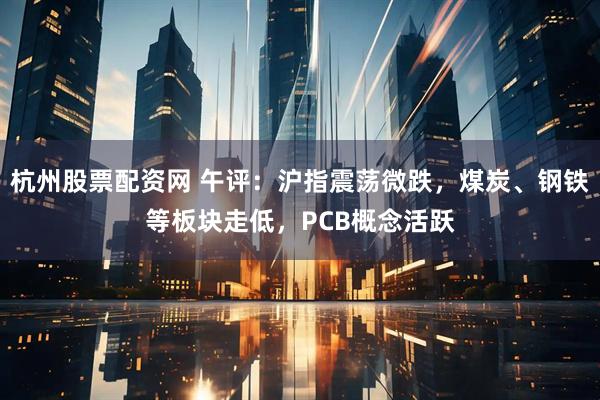 杭州股票配资网 午评：沪指震荡微跌，煤炭、钢铁等板块走低，PCB概念活跃