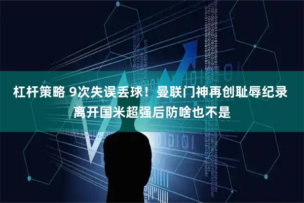 杠杆策略 9次失误丢球！曼联门神再创耻辱纪录 离开国米超强后防啥也不是