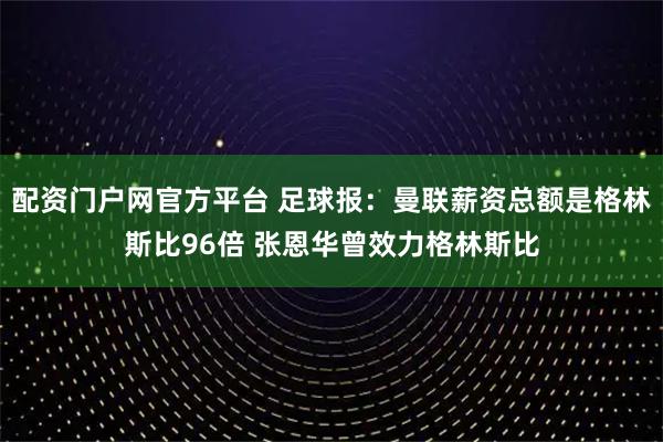 配资门户网官方平台 足球报：曼联薪资总额是格林斯比96倍 张恩华曾效力格林斯比