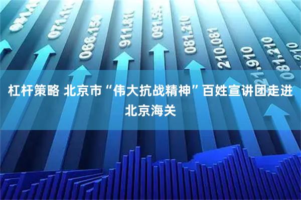 杠杆策略 北京市“伟大抗战精神”百姓宣讲团走进北京海关