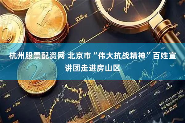 杭州股票配资网 北京市“伟大抗战精神”百姓宣讲团走进房山区