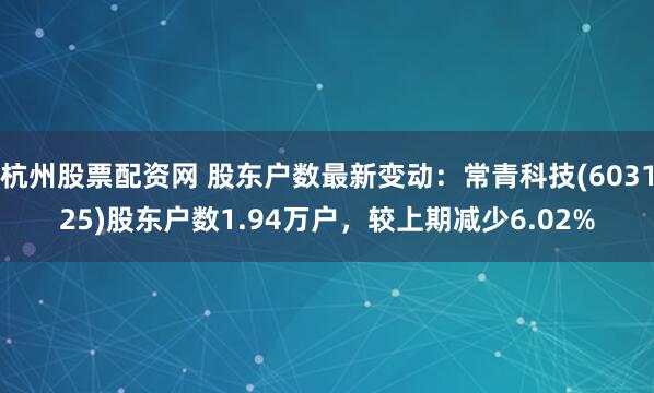 杭州股票配资网 股东户数最新变动：常青科技(603125)股东户数1.94万户，较上期减少6.02%
