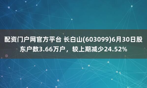 配资门户网官方平台 长白山(603099)6月30日股东户数3.66万户，较上期减少24.52%