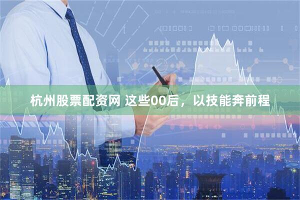 杭州股票配资网 这些00后，以技能奔前程