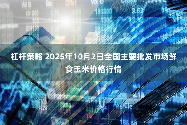 杠杆策略 2025年10月2日全国主要批发市场鲜食玉米价格行情